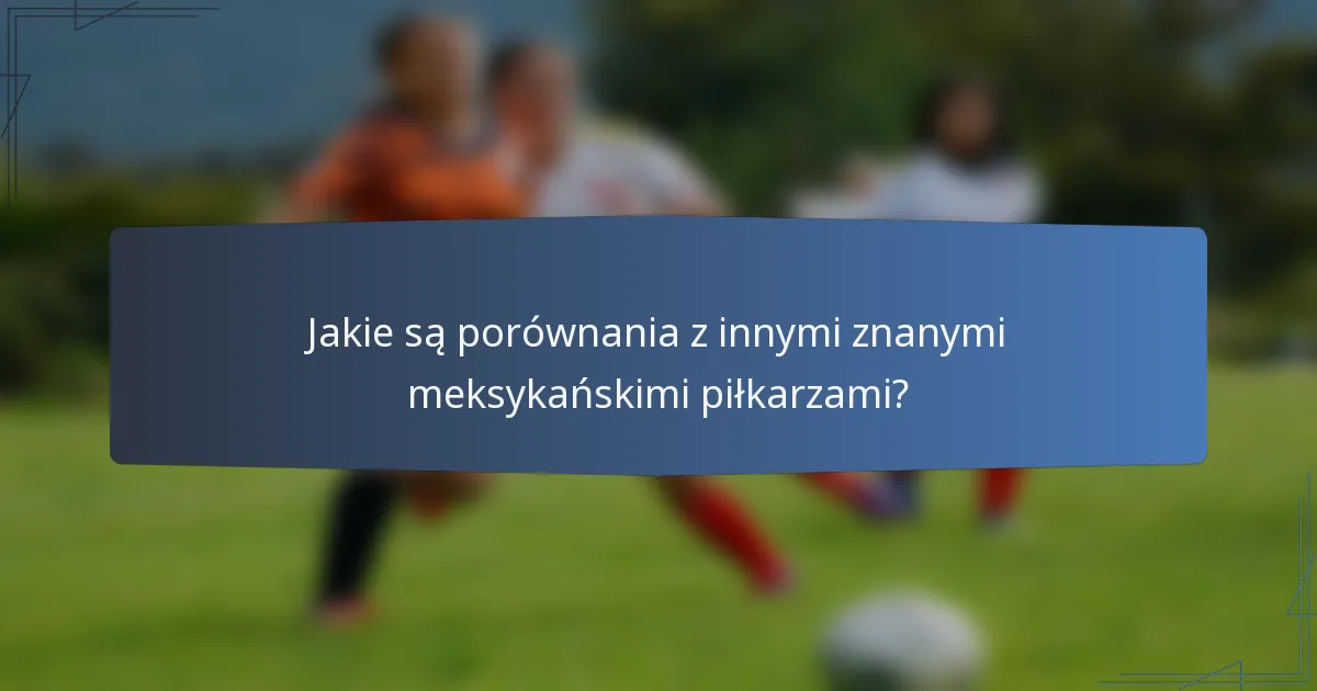 Jakie są porównania z innymi znanymi meksykańskimi piłkarzami?