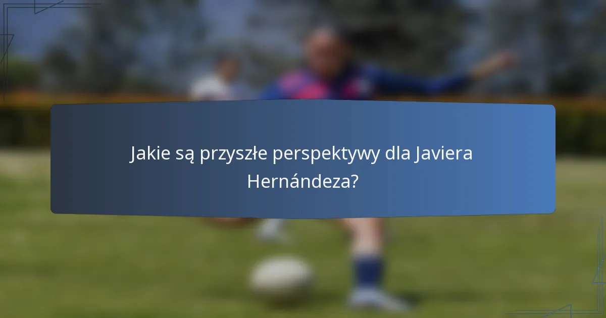 Jakie są przyszłe perspektywy dla Javiera Hernándeza?