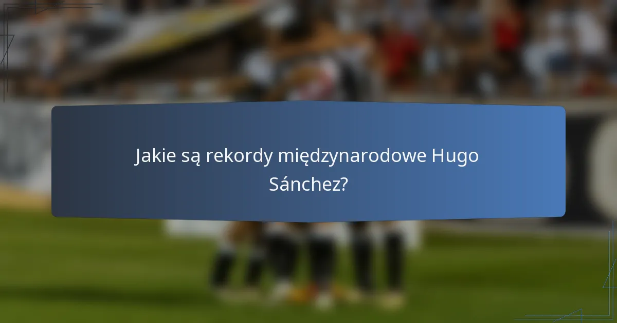 Jakie są rekordy międzynarodowe Hugo Sánchez?