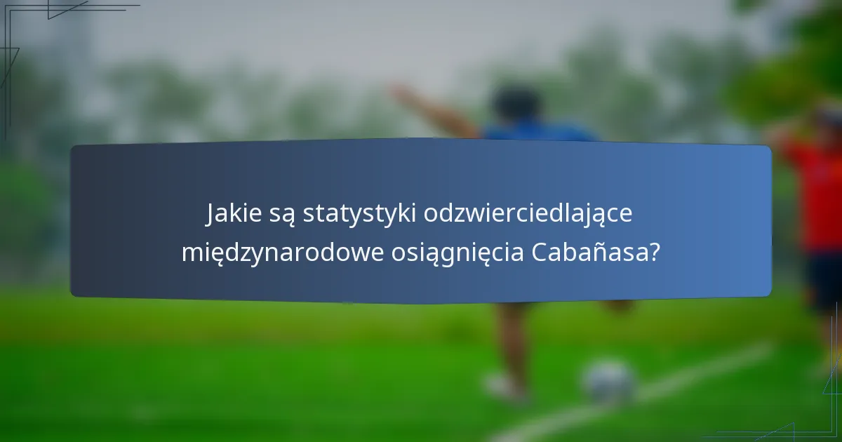 Jakie są statystyki odzwierciedlające międzynarodowe osiągnięcia Cabañasa?