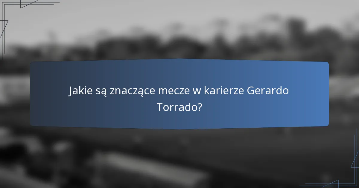Jakie są znaczące mecze w karierze Gerardo Torrado?
