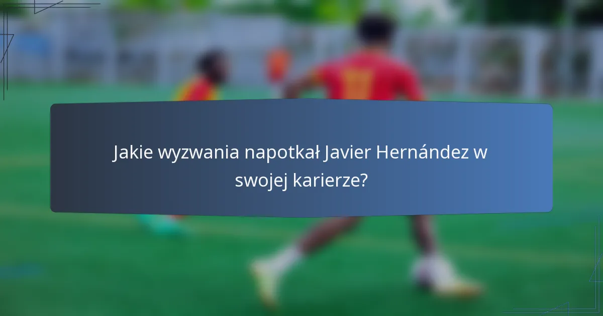 Jakie wyzwania napotkał Javier Hernández w swojej karierze?