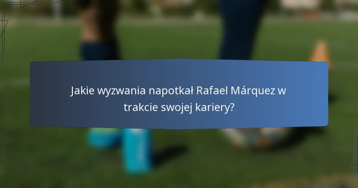 Jakie wyzwania napotkał Rafael Márquez w trakcie swojej kariery?