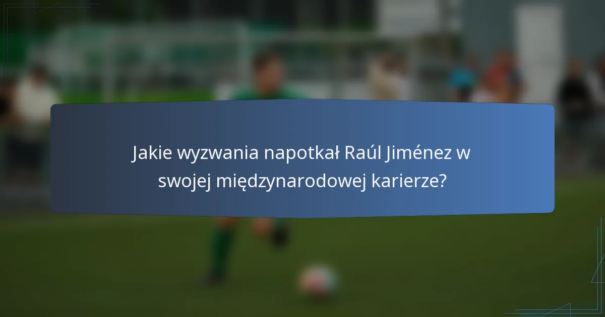 Jakie wyzwania napotkał Raúl Jiménez w swojej międzynarodowej karierze?