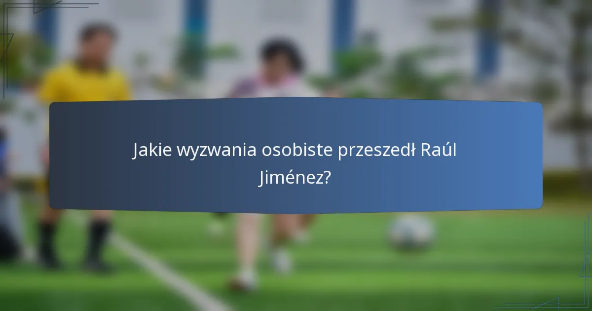 Jakie wyzwania osobiste przeszedł Raúl Jiménez?