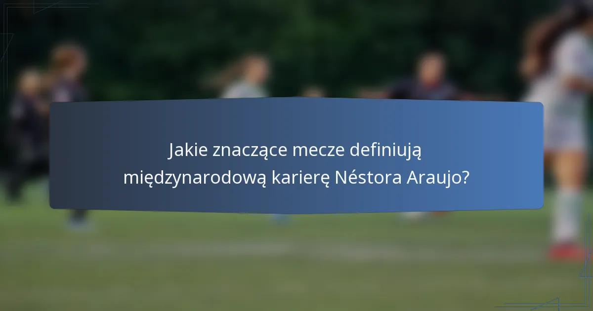 Jakie znaczące mecze definiują międzynarodową karierę Néstora Araujo?